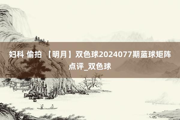 妇科 偷拍 【明月】双色球2024077期蓝球矩阵点评_双色球