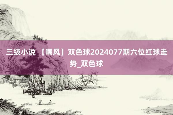 三级小说 【嘲风】双色球2024077期六位红球走势_双色球