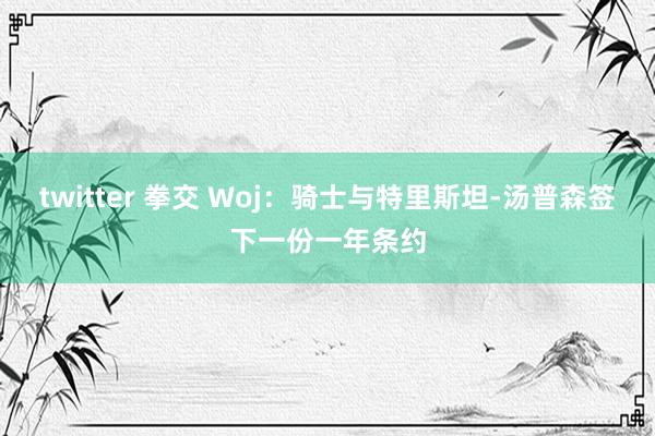 twitter 拳交 Woj：骑士与特里斯坦-汤普森签下一份一年条约