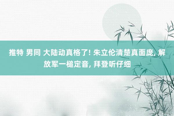 推特 男同 大陆动真格了! 朱立伦清楚真面庞， 解放军一槌定音， 拜登听仔细