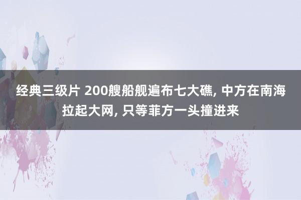 经典三级片 200艘船舰遍布七大礁， 中方在南海拉起大网， 只等菲方一头撞进来