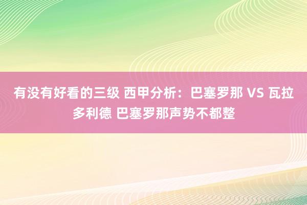 有没有好看的三级 西甲分析：巴塞罗那 VS 瓦拉多利德 巴塞罗那声势不都整