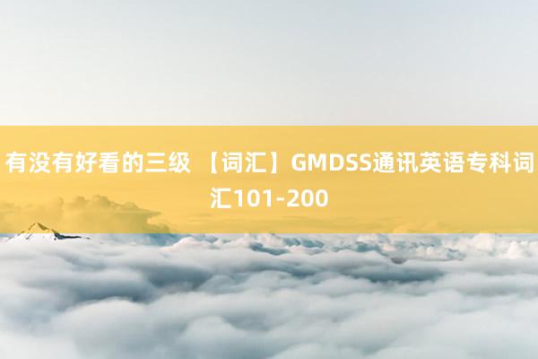 有没有好看的三级 【词汇】GMDSS通讯英语专科词汇101-200