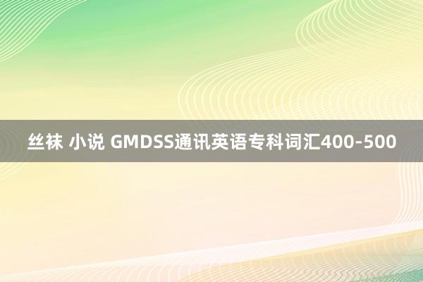 丝袜 小说 GMDSS通讯英语专科词汇400-500