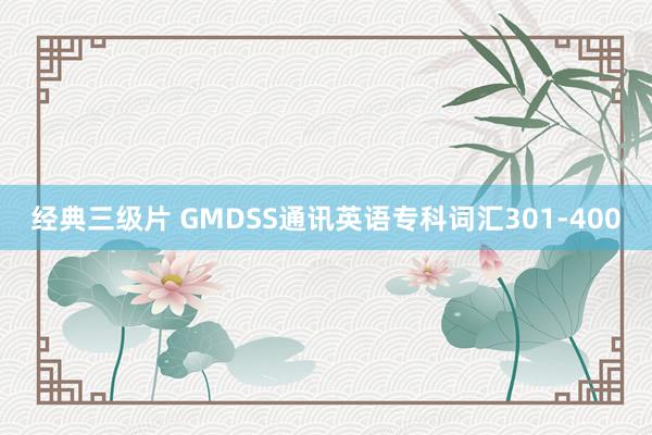 经典三级片 GMDSS通讯英语专科词汇301-400