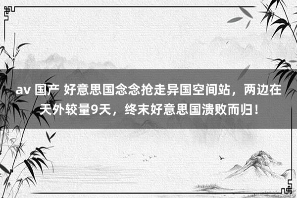 av 国产 好意思国念念抢走异国空间站，两边在天外较量9天，终末好意思国溃败而归！