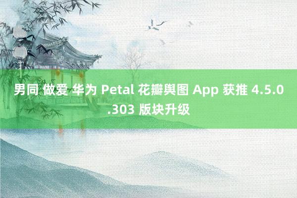 男同 做爱 华为 Petal 花瓣舆图 App 获推 4.5.0.303 版块升级