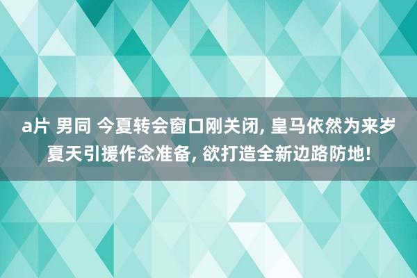 a片 男同 今夏转会窗口刚关闭， 皇马依然为来岁夏天引援作念准备， 欲打造全新边路防地!