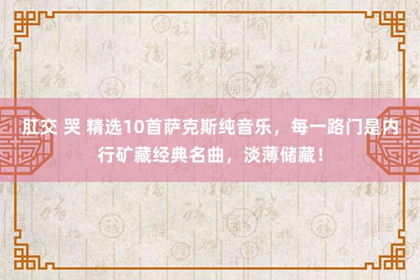 肛交 哭 精选10首萨克斯纯音乐，每一路门是内行矿藏经典名曲，淡薄储藏！