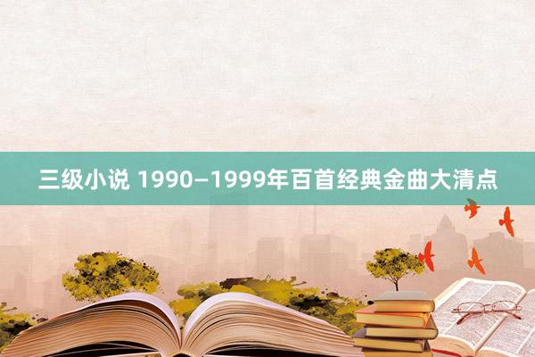 三级小说 1990—1999年百首经典金曲大清点