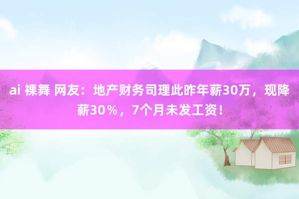 ai 裸舞 网友：地产财务司理此昨年薪30万，现降薪30％，7个月未发工资！