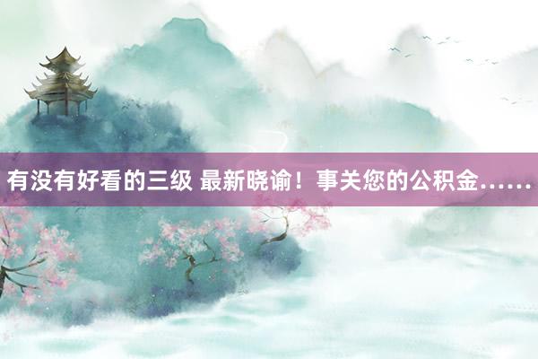 有没有好看的三级 最新晓谕！事关您的公积金……