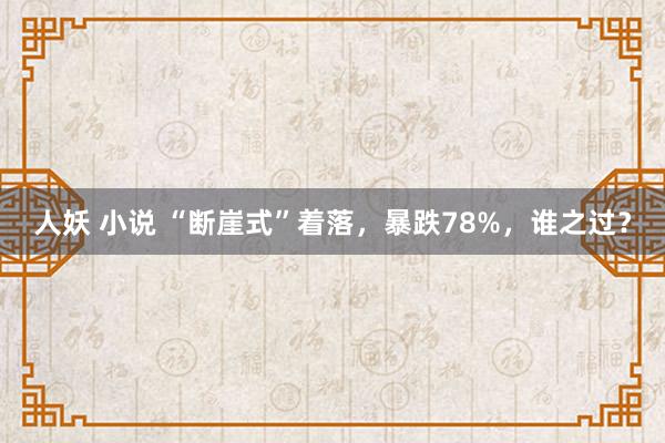 人妖 小说 “断崖式”着落，暴跌78%，谁之过？