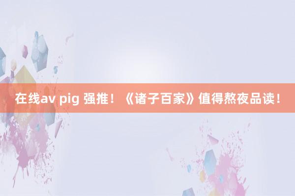 在线av pig 强推！《诸子百家》值得熬夜品读！