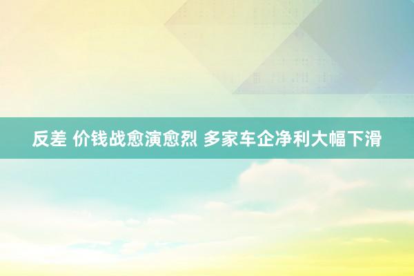 反差 价钱战愈演愈烈 多家车企净利大幅下滑