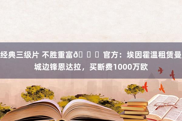 经典三级片 不胜重富😜官方：埃因霍温租赁曼城边锋恩达拉，买断费1000万欧