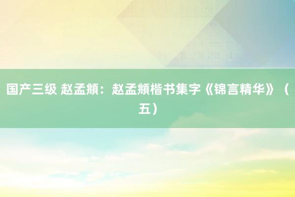 国产三级 赵孟頫：赵孟頫楷书集字《锦言精华》（五）