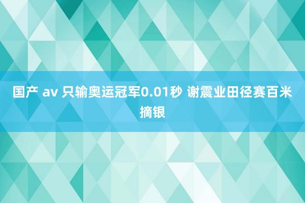 国产 av 只输奥运冠军0.01秒 谢震业田径赛百米摘银