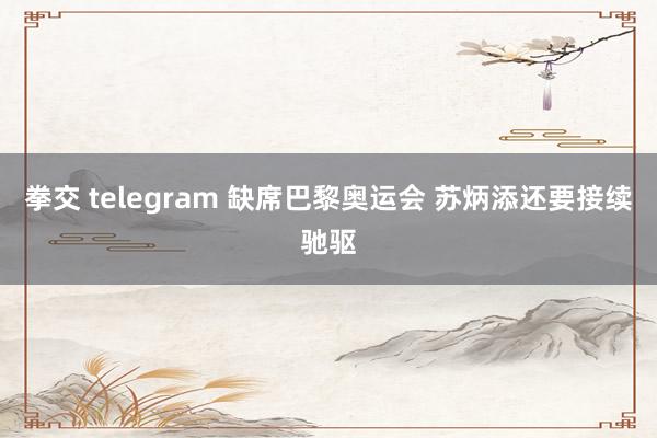 拳交 telegram 缺席巴黎奥运会 苏炳添还要接续驰驱