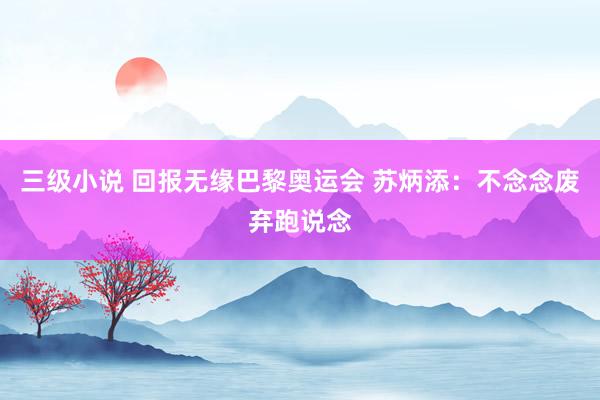 三级小说 回报无缘巴黎奥运会 苏炳添：不念念废弃跑说念