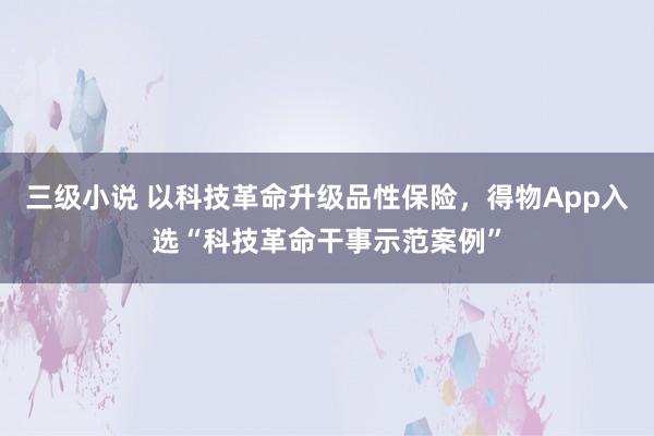 三级小说 以科技革命升级品性保险，得物App入选“科技革命干事示范案例”