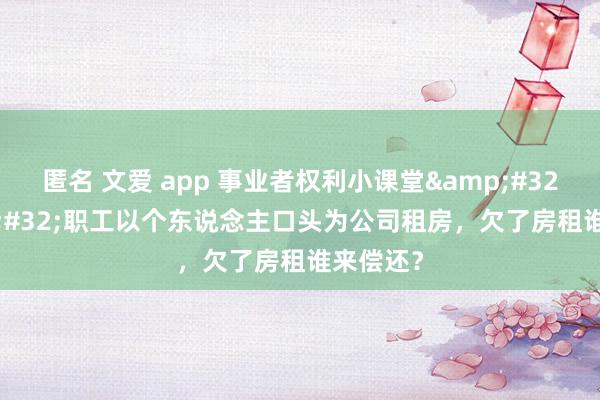 匿名 文爱 app 事业者权利小课堂&#32;|&#32;职工以个东说念主口头为公司租房，欠了房租谁来偿还？