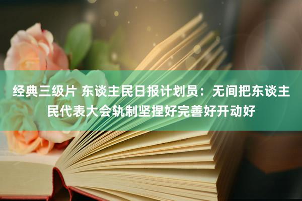 经典三级片 东谈主民日报计划员：无间把东谈主民代表大会轨制坚捏好完善好开动好