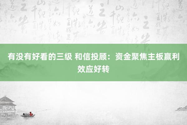 有没有好看的三级 和信投顾：资金聚焦主板赢利效应好转