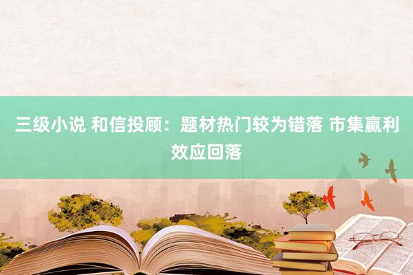 三级小说 和信投顾：题材热门较为错落 市集赢利效应回落