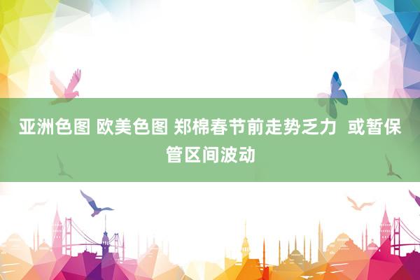 亚洲色图 欧美色图 郑棉春节前走势乏力  或暂保管区间波动