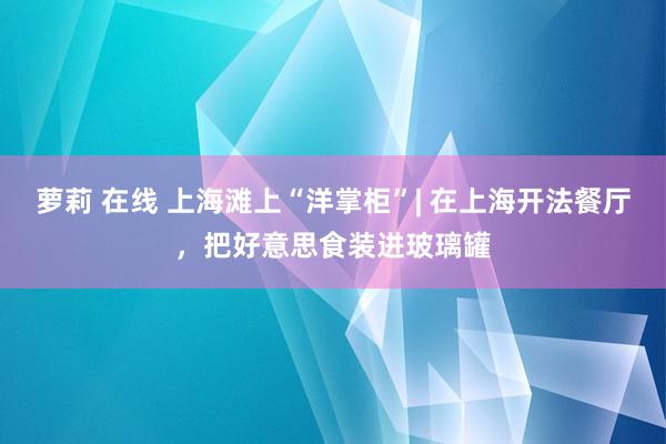 萝莉 在线 上海滩上“洋掌柜”| 在上海开法餐厅，把好意思食装进玻璃罐