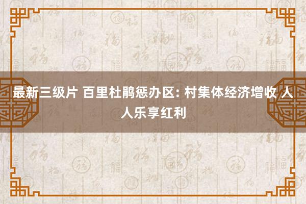 最新三级片 百里杜鹃惩办区: 村集体经济增收 人人乐享红利