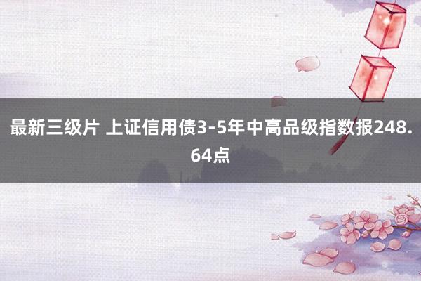 最新三级片 上证信用债3-5年中高品级指数报248.64点