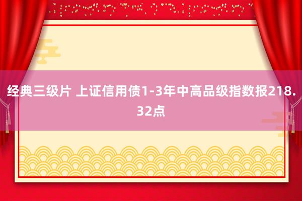 经典三级片 上证信用债1-3年中高品级指数报218.32点