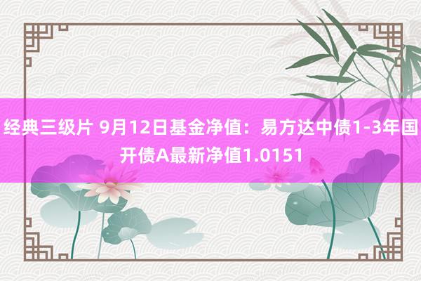 经典三级片 9月12日基金净值：易方达中债1-3年国开债A最新净值1.0151