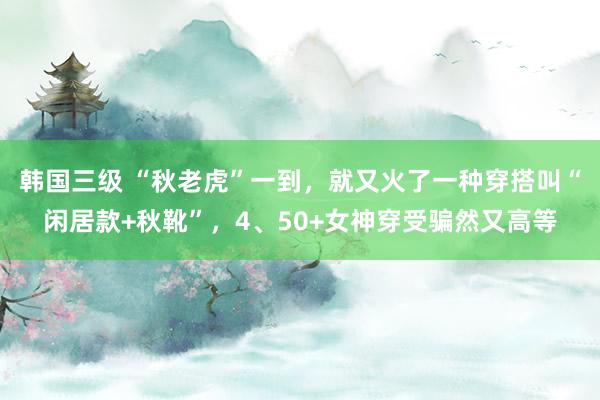 韩国三级 “秋老虎”一到，就又火了一种穿搭叫“闲居款+秋靴”，4、50+女神穿受骗然又高等