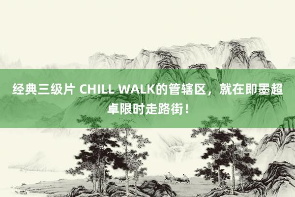 经典三级片 CHILL WALK的管辖区，就在即墨超卓限时走路街！