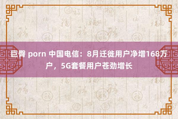 巨臀 porn 中国电信：8月迁徙用户净增168万户，5G套餐用户苍劲增长