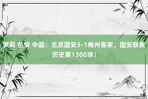 萝莉 色情 中超：北京国安3-1梅州客家，国安联赛历史第1300球！