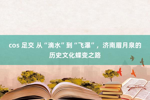 cos 足交 从“滴水”到“飞瀑”，济南眉月泉的历史文化蝶变之路