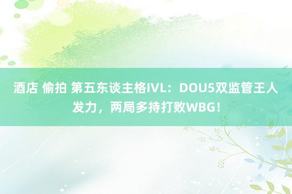 酒店 偷拍 第五东谈主格IVL：DOU5双监管王人发力，两局多持打败WBG！