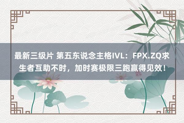 最新三级片 第五东说念主格IVL：FPX.ZQ求生者互助不时，加时赛极限三跑赢得见效！