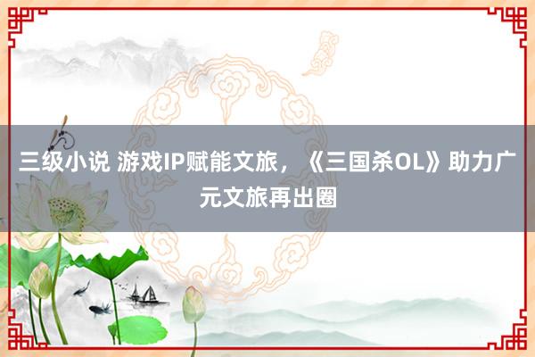 三级小说 游戏IP赋能文旅，《三国杀OL》助力广元文旅再出圈