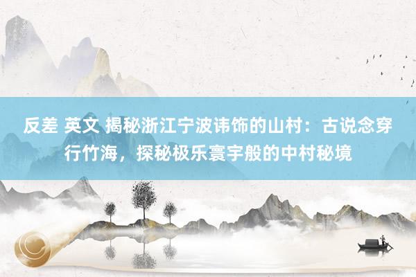 反差 英文 揭秘浙江宁波讳饰的山村：古说念穿行竹海，探秘极乐寰宇般的中村秘境