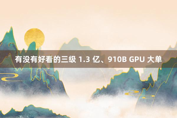 有没有好看的三级 1.3 亿、910B GPU 大单