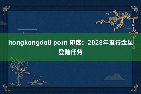 hongkongdoll porn 印度：2028年推行金星登陆任务