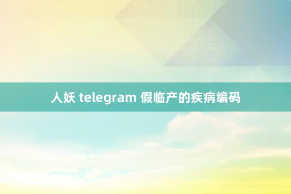 人妖 telegram 假临产的疾病编码