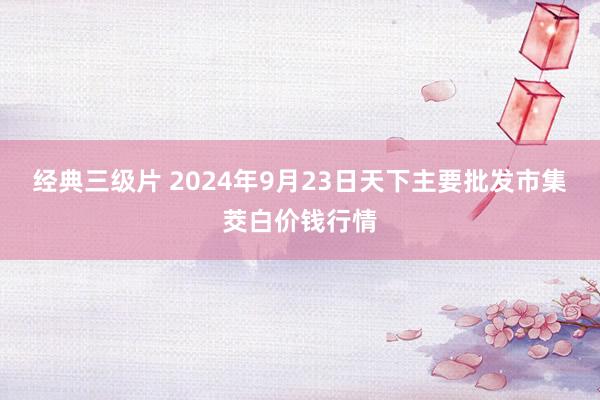 经典三级片 2024年9月23日天下主要批发市集茭白价钱行情