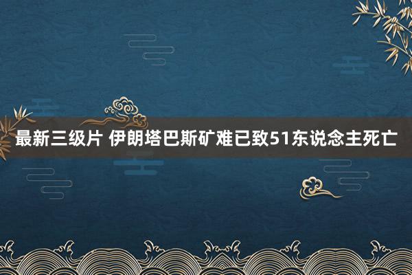 最新三级片 伊朗塔巴斯矿难已致51东说念主死亡