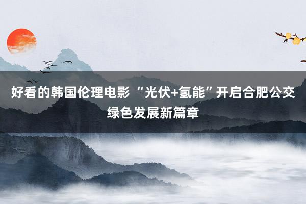 好看的韩国伦理电影 “光伏+氢能”开启合肥公交绿色发展新篇章